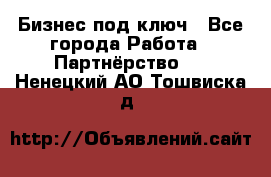 Бизнес под ключ - Все города Работа » Партнёрство   . Ненецкий АО,Тошвиска д.